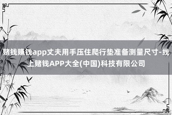 赌钱赚钱app丈夫用手压住爬行垫准备测量尺寸-线上赌钱APP