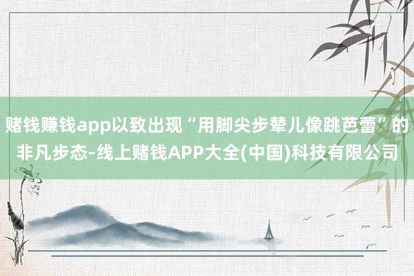 赌钱赚钱app以致出现“用脚尖步辇儿像跳芭蕾”的非凡步态-线
