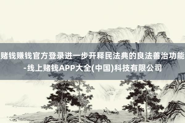 赌钱赚钱官方登录进一步开释民法典的良法善治功能-线上赌钱AP