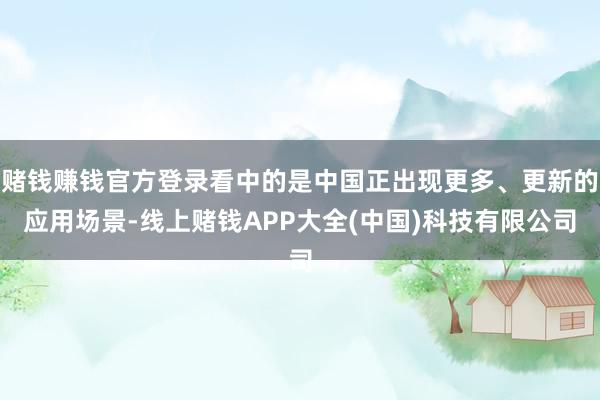 赌钱赚钱官方登录看中的是中国正出现更多、更新的应用场景-线上