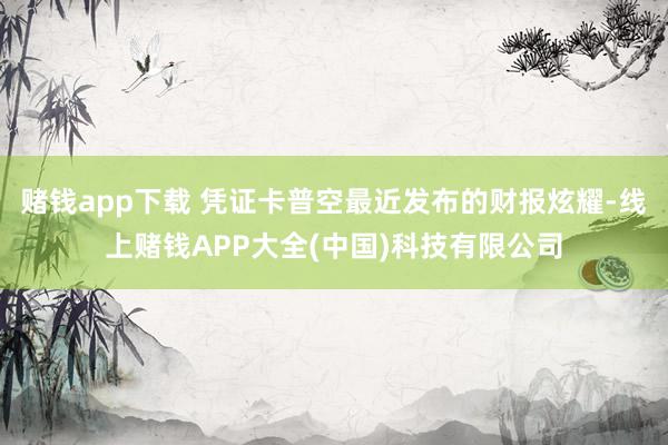 赌钱app下载 凭证卡普空最近发布的财报炫耀-线上赌钱APP