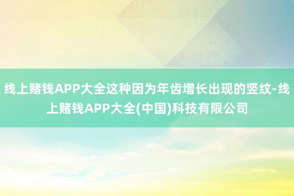 线上赌钱APP大全这种因为年齿增长出现的竖纹-线上赌钱APP