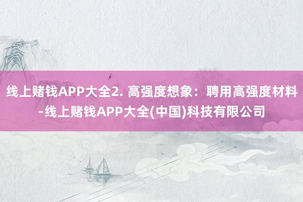 线上赌钱APP大全2. 高强度想象：聘用高强度材料-线上赌钱