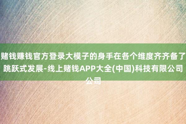 赌钱赚钱官方登录大模子的身手在各个维度齐齐备了跳跃式发展-线