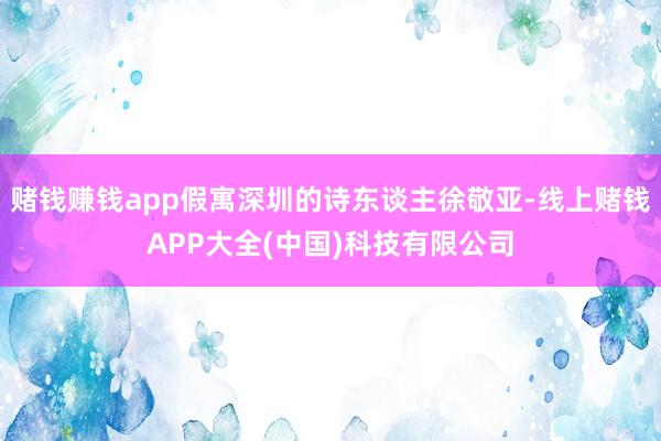 赌钱赚钱app假寓深圳的诗东谈主徐敬亚-线上赌钱APP大全(