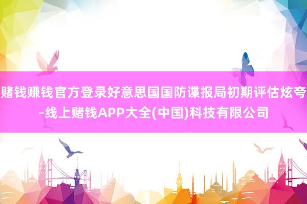 赌钱赚钱官方登录好意思国国防谍报局初期评估炫夸-线上赌钱AP