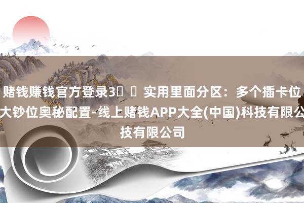 赌钱赚钱官方登录3️⃣实用里面分区：多个插卡位和大钞位奥秘配