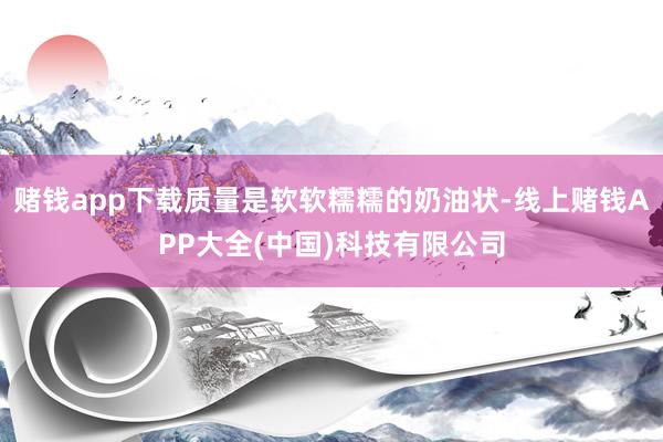 赌钱app下载质量是软软糯糯的奶油状-线上赌钱APP大全(中
