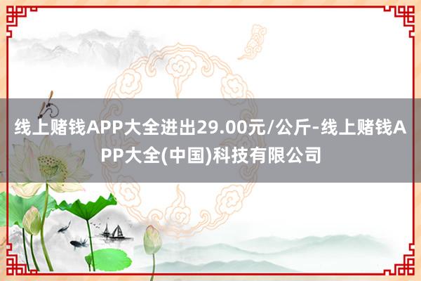 线上赌钱APP大全进出29.00元/公斤-线上赌钱APP大全