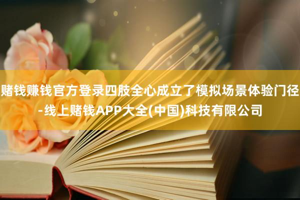赌钱赚钱官方登录四肢全心成立了模拟场景体验门径-线上赌钱APP大全(中国)科技有限公司