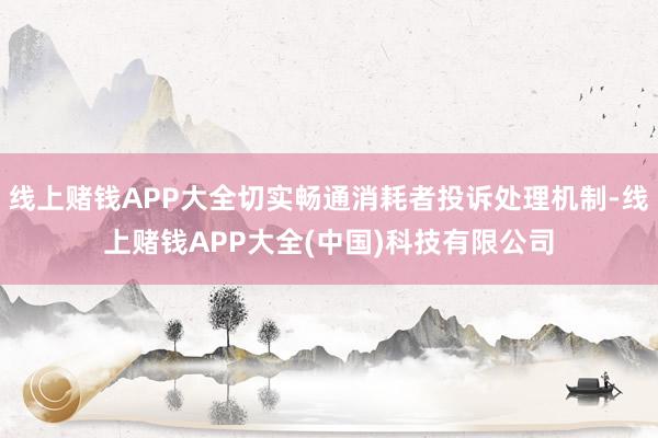 线上赌钱APP大全切实畅通消耗者投诉处理机制-线上赌钱APP