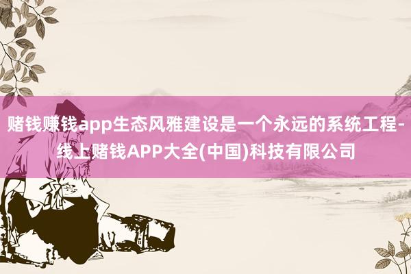 赌钱赚钱app生态风雅建设是一个永远的系统工程-线上赌钱AP