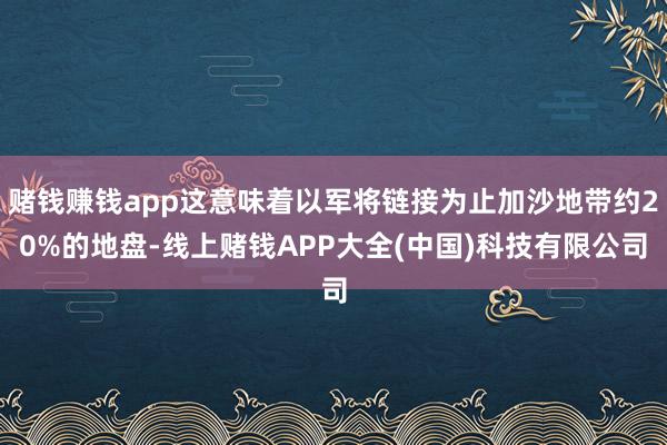 赌钱赚钱app这意味着以军将链接为止加沙地带约20%的地盘-