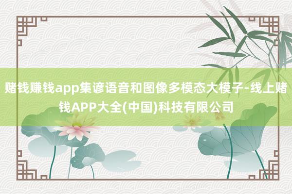 赌钱赚钱app集谚语音和图像多模态大模子-线上赌钱APP大全