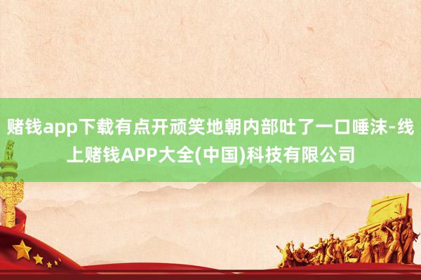 赌钱app下载有点开顽笑地朝内部吐了一口唾沫-线上赌钱APP