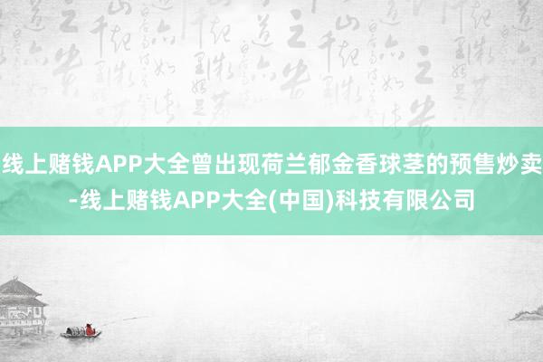 线上赌钱APP大全曾出现荷兰郁金香球茎的预售炒卖-线上赌钱APP大全(中国)科技有限公司