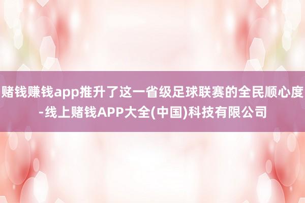 赌钱赚钱app推升了这一省级足球联赛的全民顺心度-线上赌钱APP大全(中国)科技有限公司