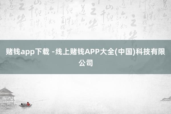 赌钱app下载 -线上赌钱APP大全(中国)科技有限公司