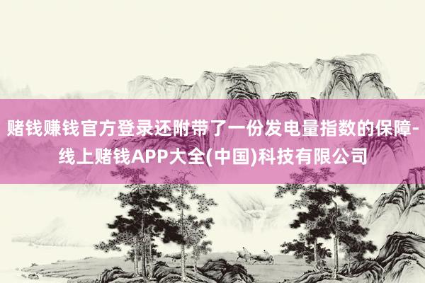 赌钱赚钱官方登录还附带了一份发电量指数的保障-线上赌钱APP大全(中国)科技有限公司