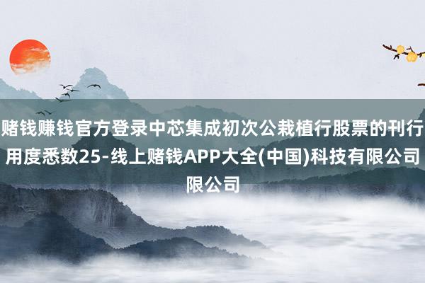 赌钱赚钱官方登录中芯集成初次公栽植行股票的刊行用度悉数25-线上赌钱APP大全(中国)科技有限公司