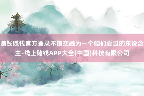 赌钱赚钱官方登录不错交融为一个咱们爱过的东说念主-线上赌钱A
