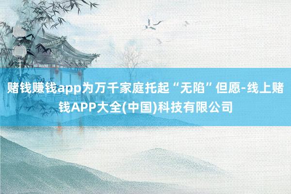 赌钱赚钱app为万千家庭托起“无陷”但愿-线上赌钱APP大全