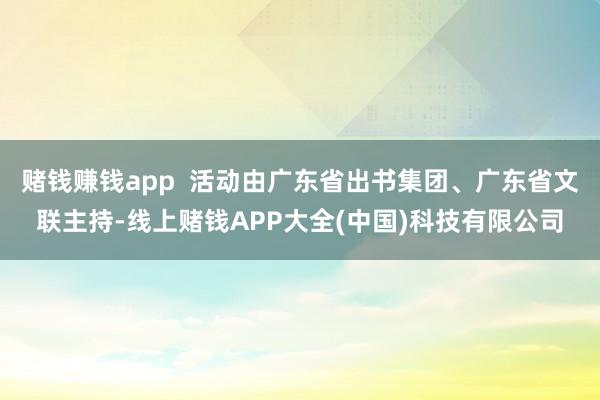 赌钱赚钱app  活动由广东省出书集团、广东省文联主持-线上