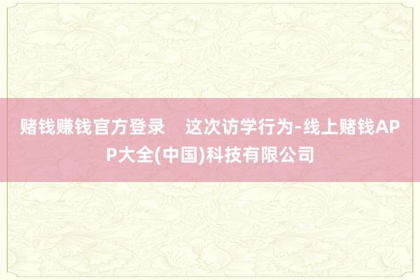 赌钱赚钱官方登录    这次访学行为-线上赌钱APP大全(中
