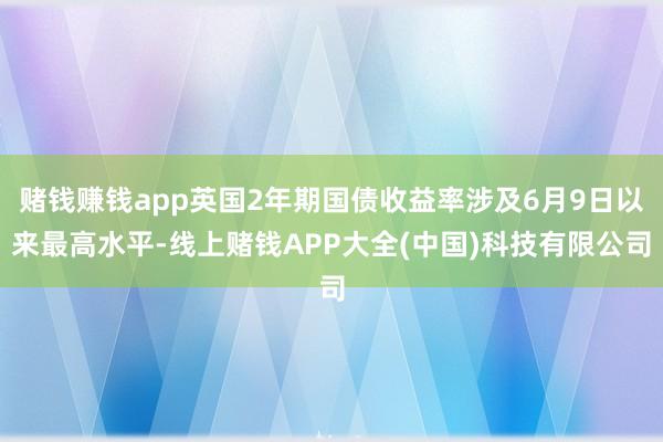 赌钱赚钱app英国2年期国债收益率涉及6月9日以来最高水平-