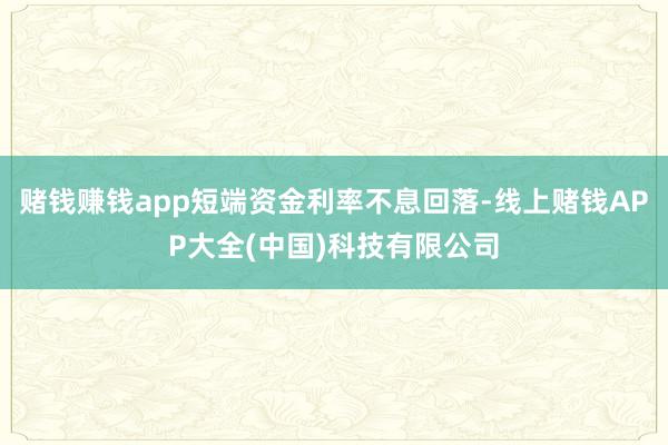 赌钱赚钱app短端资金利率不息回落-线上赌钱APP大全(中国