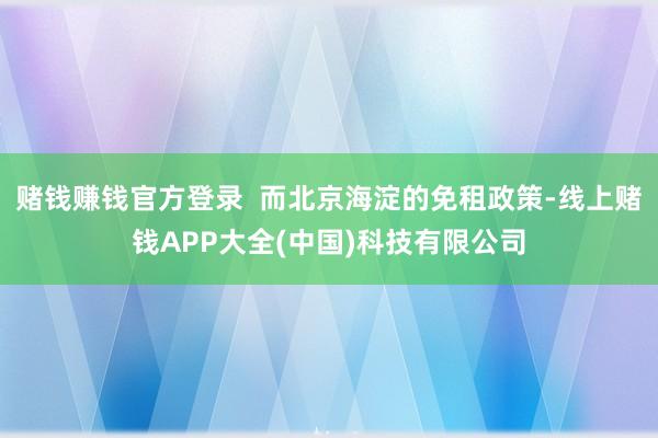赌钱赚钱官方登录  而北京海淀的免租政策-线上赌钱APP大全