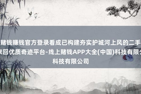 赌钱赚钱官方登录看成已构建夯实护城河上风的二手房来回优质奇迹