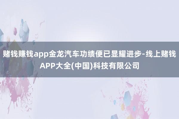 赌钱赚钱app金龙汽车功绩便已显耀进步-线上赌钱APP大全(