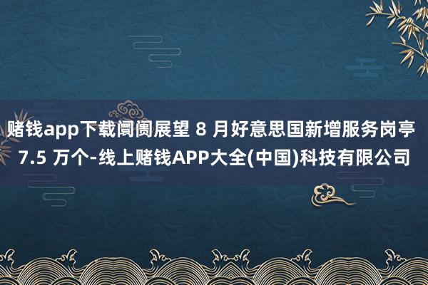 赌钱app下载阛阓展望 8 月好意思国新增服务岗亭 7.5 
