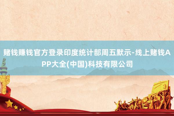 赌钱赚钱官方登录　　印度统计部周五默示-线上赌钱APP大全(