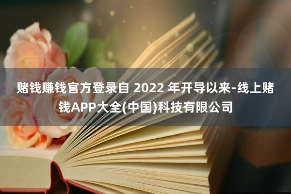 赌钱赚钱官方登录　　自 2022 年开导以来-线上赌钱APP