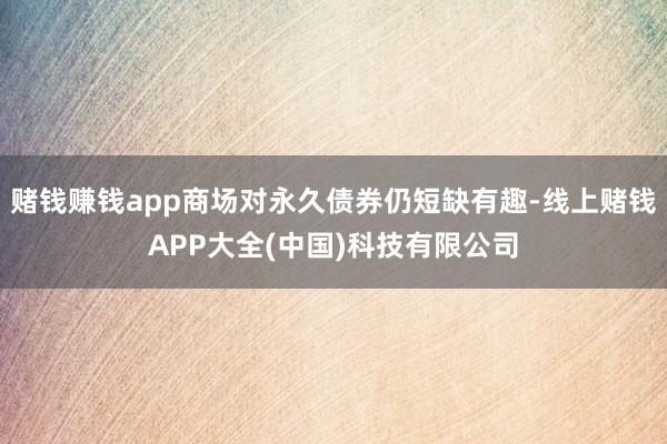 赌钱赚钱app商场对永久债券仍短缺有趣-线上赌钱APP大全(