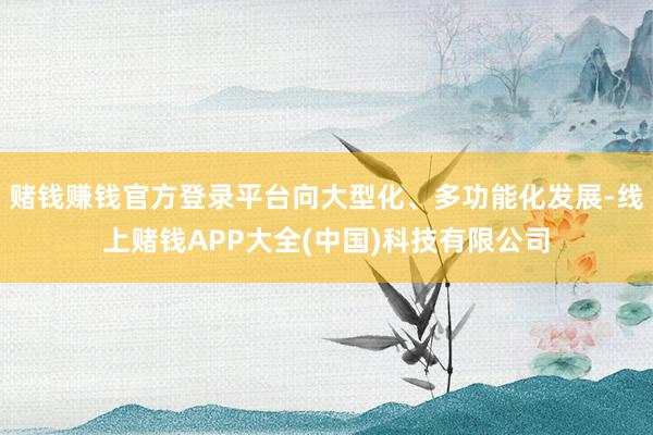 赌钱赚钱官方登录平台向大型化、多功能化发展-线上赌钱APP大