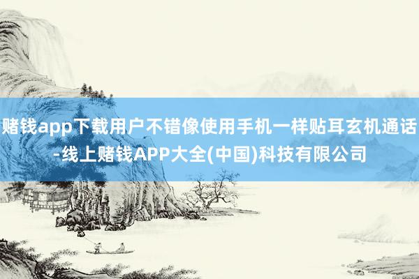 赌钱app下载用户不错像使用手机一样贴耳玄机通话-线上赌钱A