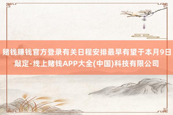 赌钱赚钱官方登录有关日程安排最早有望于本月9日敲定-线上赌钱
