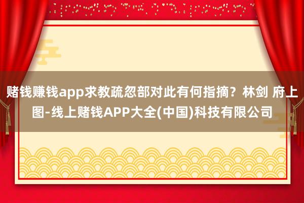 赌钱赚钱app求教疏忽部对此有何指摘？林剑 府上图-线上赌钱