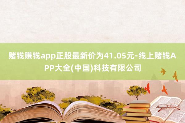 赌钱赚钱app正股最新价为41.05元-线上赌钱APP大全(