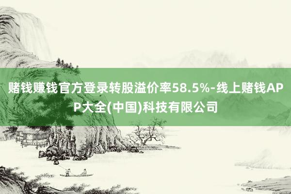 赌钱赚钱官方登录转股溢价率58.5%-线上赌钱APP大全(中