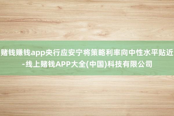 赌钱赚钱app央行应安宁将策略利率向中性水平贴近-线上赌钱APP大全(中国)科技有限公司 赌钱赚钱app央行应安宁将策略利率向中性水平贴近-线上赌钱A