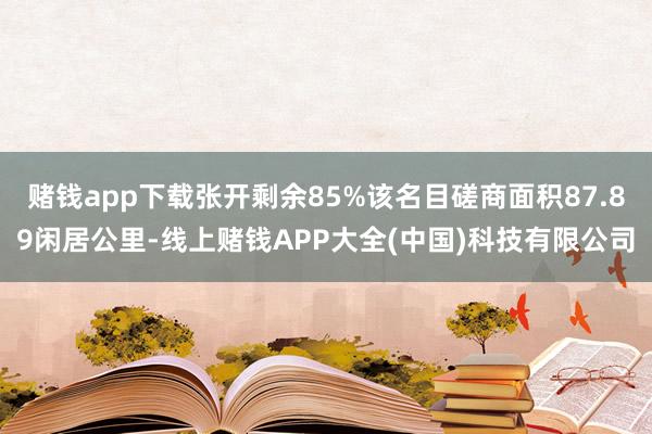 赌钱app下载张开剩余85%该名目磋商面积87.89闲居公里