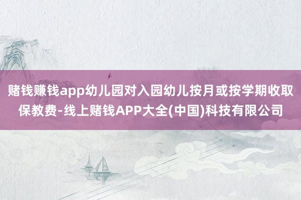 赌钱赚钱app幼儿园对入园幼儿按月或按学期收取保教费-线上赌钱APP大全(中国)科技有限公司