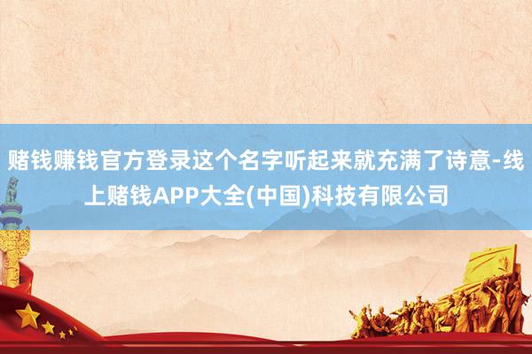 赌钱赚钱官方登录这个名字听起来就充满了诗意-线上赌钱APP大