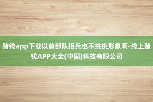 赌钱app下载以前部队招兵也不挑挑形象啊-线上赌钱APP大全(中国)科技有限公司