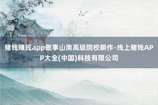 赌钱赚钱app做事山南高级院校耕作-线上赌钱APP大全(中国