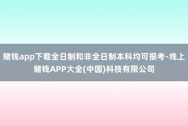赌钱app下载全日制和非全日制本科均可报考-线上赌钱APP大